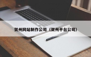 怀化贺州网站制作公司（贺州平台公司）